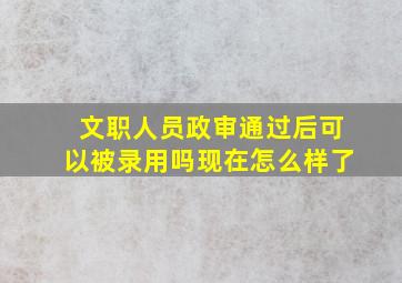 文职人员政审通过后可以被录用吗现在怎么样了