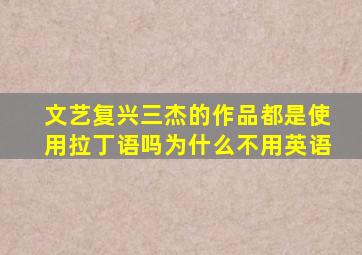 文艺复兴三杰的作品都是使用拉丁语吗为什么不用英语