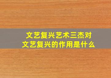 文艺复兴艺术三杰对文艺复兴的作用是什么