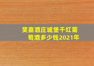 斐嘉酒庄城堡干红葡萄酒多少钱2021年