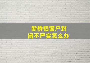 断桥铝窗户封闭不严实怎么办