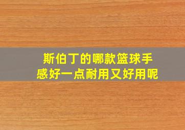 斯伯丁的哪款篮球手感好一点耐用又好用呢