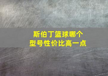 斯伯丁篮球哪个型号性价比高一点