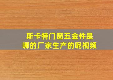 斯卡特门窗五金件是哪的厂家生产的呢视频