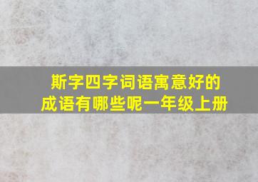 斯字四字词语寓意好的成语有哪些呢一年级上册