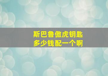 斯巴鲁傲虎钥匙多少钱配一个啊