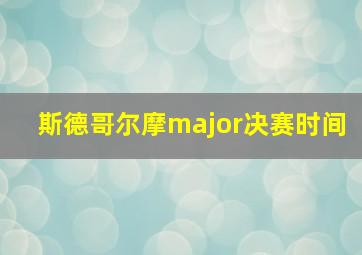 斯德哥尔摩major决赛时间