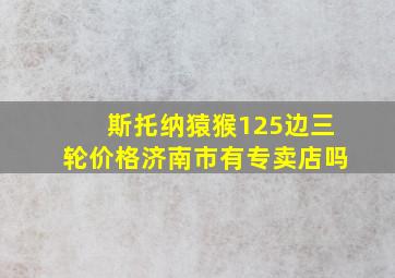 斯托纳猿猴125边三轮价格济南市有专卖店吗