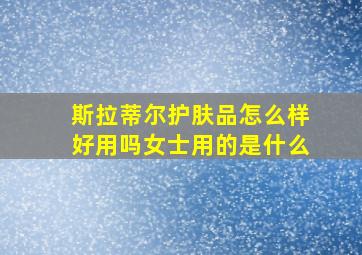 斯拉蒂尔护肤品怎么样好用吗女士用的是什么