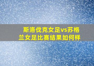 斯洛伐克女足vs苏格兰女足比赛结果如何样