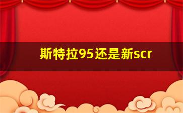 斯特拉95还是新scr