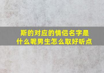 斯的对应的情侣名字是什么呢男生怎么取好听点