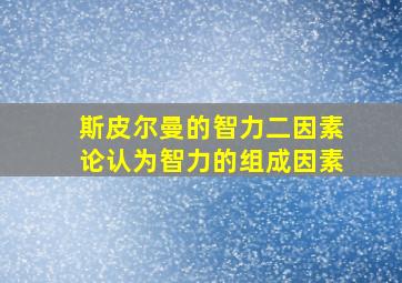 斯皮尔曼的智力二因素论认为智力的组成因素