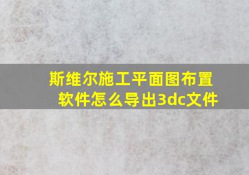 斯维尔施工平面图布置软件怎么导出3dc文件