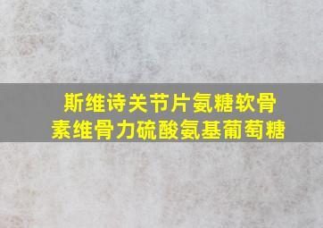 斯维诗关节片氨糖软骨素维骨力硫酸氨基葡萄糖