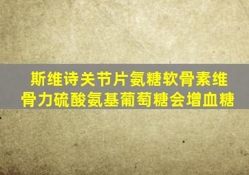 斯维诗关节片氨糖软骨素维骨力硫酸氨基葡萄糖会增血糖