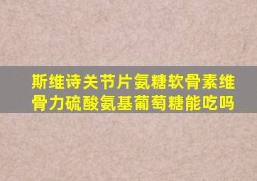 斯维诗关节片氨糖软骨素维骨力硫酸氨基葡萄糖能吃吗