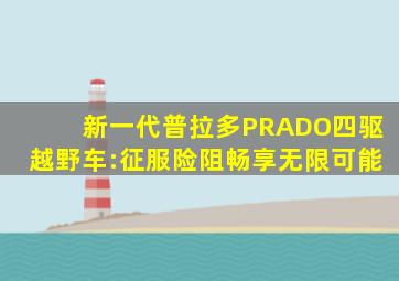 新一代普拉多PRADO四驱越野车:征服险阻畅享无限可能