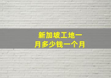 新加坡工地一月多少钱一个月