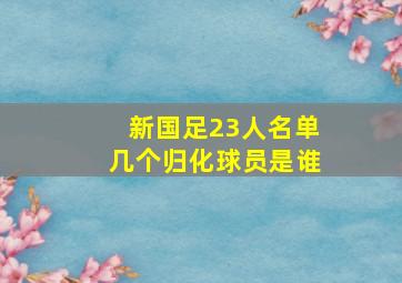 新国足23人名单几个归化球员是谁