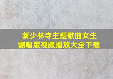 新少林寺主题歌曲女生翻唱版视频播放大全下载