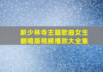 新少林寺主题歌曲女生翻唱版视频播放大全集