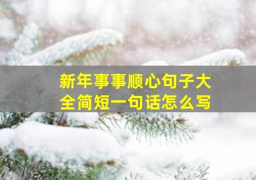 新年事事顺心句子大全简短一句话怎么写