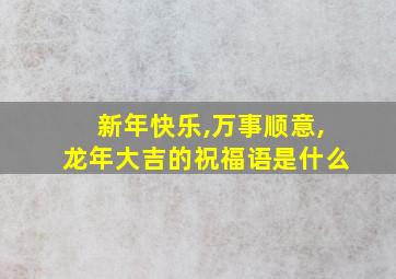 新年快乐,万事顺意,龙年大吉的祝福语是什么