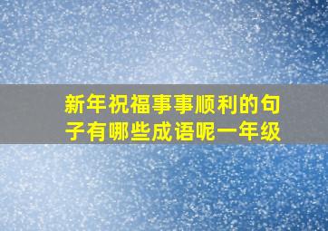 新年祝福事事顺利的句子有哪些成语呢一年级