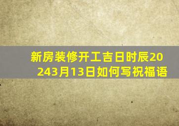 新房装修开工吉日时辰20243月13日如何写祝福语