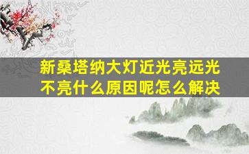 新桑塔纳大灯近光亮远光不亮什么原因呢怎么解决