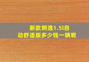 新款朗逸1.5l自动舒适版多少钱一辆呢