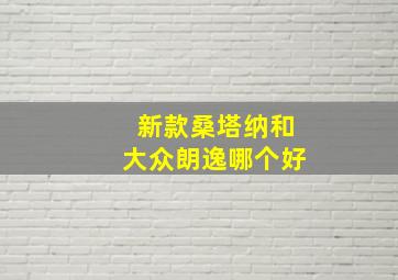 新款桑塔纳和大众朗逸哪个好