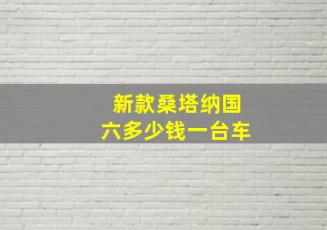 新款桑塔纳国六多少钱一台车