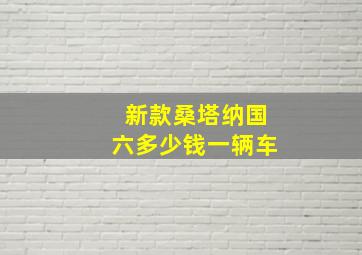 新款桑塔纳国六多少钱一辆车