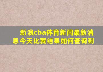 新浪cba体育新闻最新消息今天比赛结果如何查询到