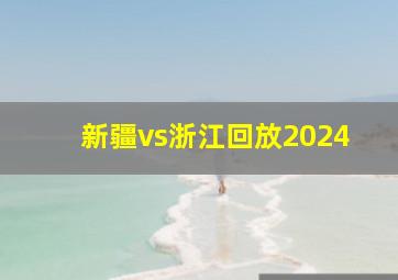 新疆vs浙江回放2024