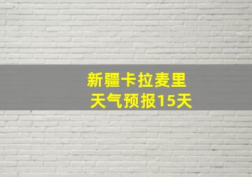 新疆卡拉麦里天气预报15天