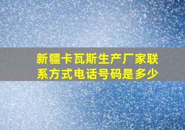 新疆卡瓦斯生产厂家联系方式电话号码是多少