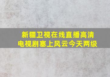 新疆卫视在线直播高清电视剧塞上风云今天两级