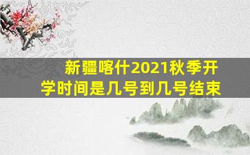 新疆喀什2021秋季开学时间是几号到几号结束