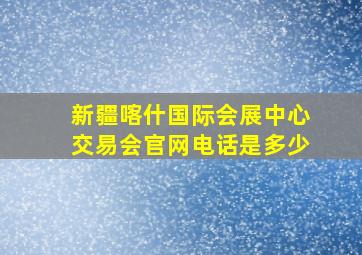 新疆喀什国际会展中心交易会官网电话是多少