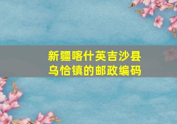 新疆喀什英吉沙县乌恰镇的邮政编码