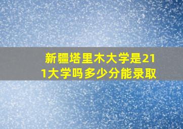 新疆塔里木大学是211大学吗多少分能录取