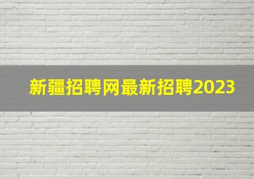 新疆招聘网最新招聘2023