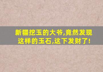 新疆挖玉的大爷,竟然发现这样的玉石,这下发财了!