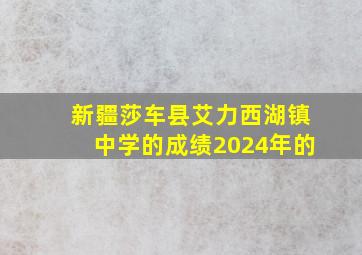 新疆莎车县艾力西湖镇中学的成绩2024年的