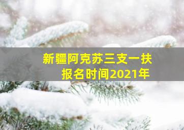 新疆阿克苏三支一扶报名时间2021年