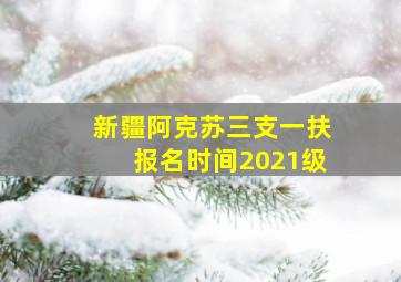 新疆阿克苏三支一扶报名时间2021级