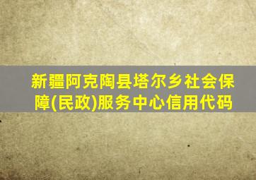 新疆阿克陶县塔尔乡社会保障(民政)服务中心信用代码